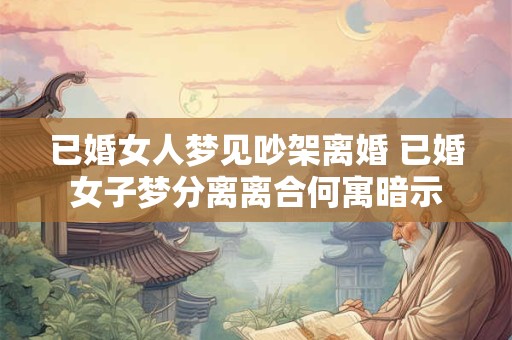 已婚女人梦见吵架离婚 已婚女子梦分离离合何寓暗示