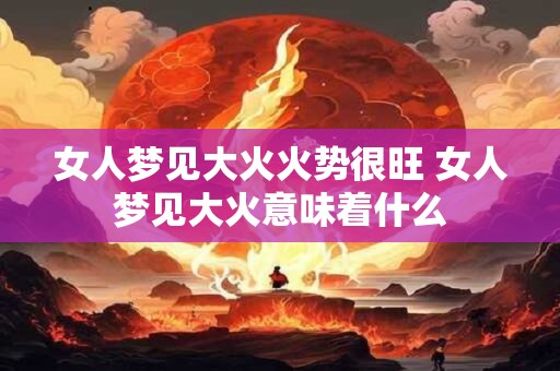 女人梦见大火火势很旺 女人梦见大火意味着什么
