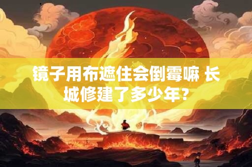 镜子用布遮住会倒霉嘛 长城修建了多少年？