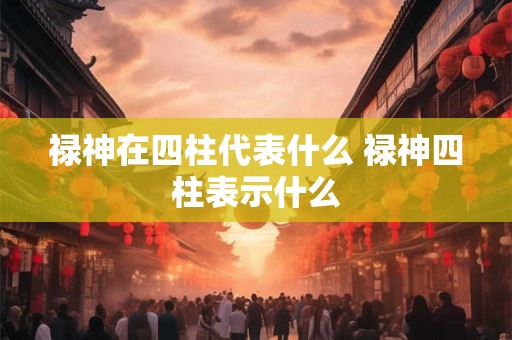 禄神在四柱代表什么 禄神四柱表示什么