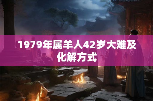 1979年属羊人42岁大难及化解方式