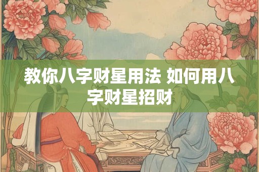 教你八字财星用法 如何用八字财星招财