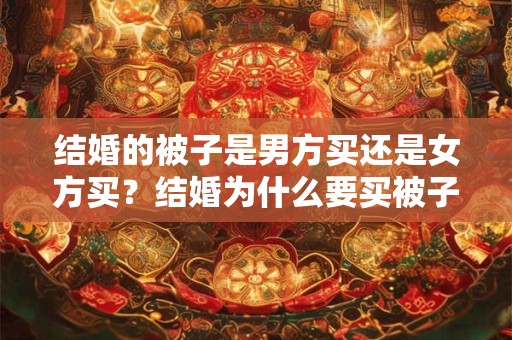 结婚的被子是男方买还是女方买？结婚为什么要买被子？