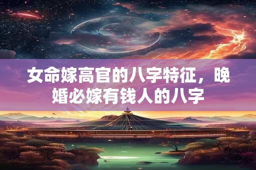 女命嫁高官的八字特征，晚婚必嫁有钱人的八字