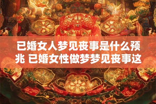 已婚女人梦见丧事是什么预兆 已婚女性做梦梦见丧事这意味着什么