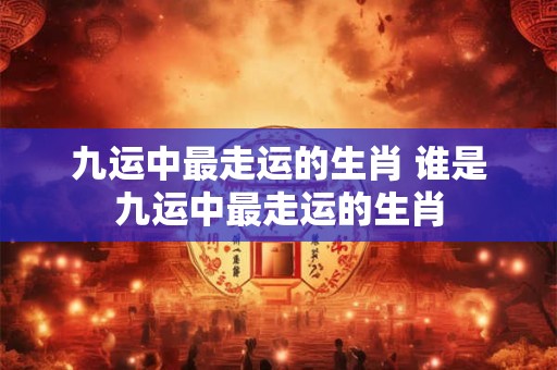九运中最走运的生肖 谁是九运中最走运的生肖