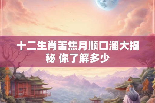 十二生肖苦焦月顺口溜大揭秘 你了解多少