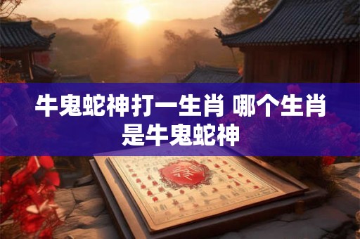 牛鬼蛇神打一生肖 哪个生肖是牛鬼蛇神