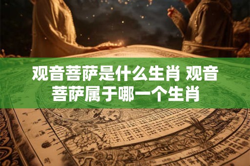 观音菩萨是什么生肖 观音菩萨属于哪一个生肖