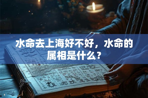水命去上海好不好,水命的属相是什么? 水命去上海好不好,水命的属相是什么?