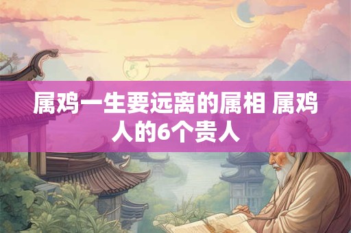 属鸡一生要远离的属相 属鸡人的6个贵人