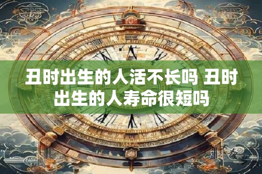 丑时出生的人活不长吗 丑时出生的人寿命很短吗