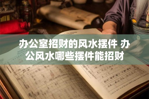 办公室招财的风水摆件 办公风水哪些摆件能招财