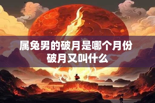 属兔男的破月是哪个月份 破月又叫什么