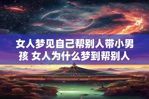 女人梦见自己帮别人带小男孩 女人为什么梦到帮别人带小男孩