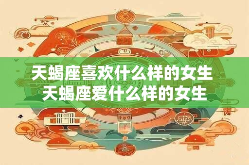 天蝎座喜欢什么样的女生 天蝎座爱什么样的女生