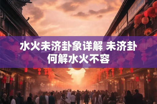 水火未济卦象详解 未济卦何解水火不容