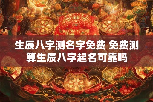 生辰八字测名字免费 免费测算生辰八字起名可靠吗