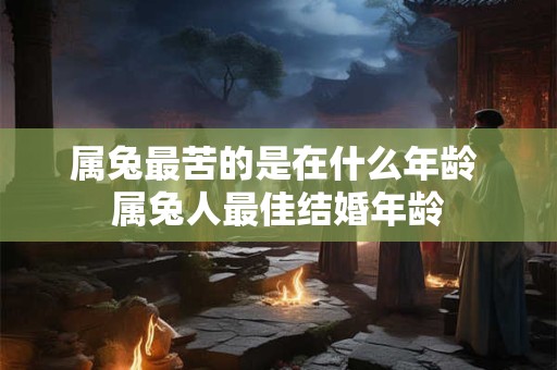 属兔最苦的是在什么年龄 属兔人最佳结婚年龄