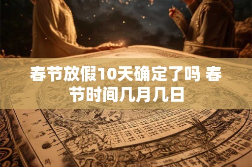 春节放假10天确定了吗 春节时间几月几日