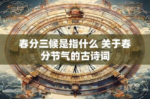 春分三候是指什么 关于春分节气的古诗词 春分三候是指什么 关于春分节气的古诗词