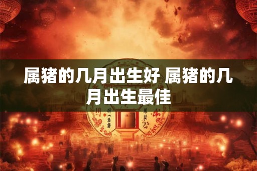 属猪的几月出生好 属猪的几月出生最佳
