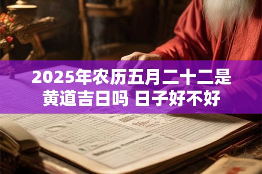 2025年农历五月二十二是黄道吉日吗 日子好不好