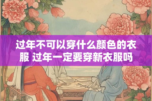 过年不可以穿什么颜色的衣服 过年一定要穿新衣服吗