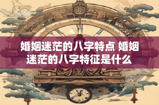 婚姻迷茫的八字特点 婚姻迷茫的八字特征是什么