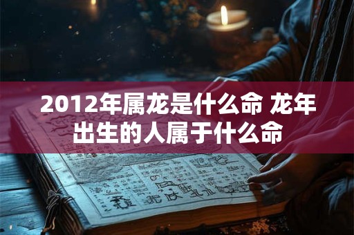 2012年属龙是什么命 龙年出生的人属于什么命