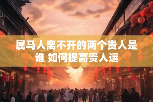 属马人离不开的两个贵人是谁 如何提高贵人运