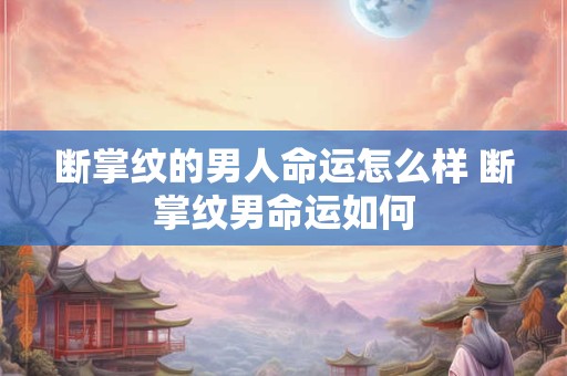 断掌纹的男人命运怎么样 断掌纹男命运如何