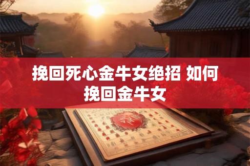 挽回死心金牛女绝招 如何挽回金牛女