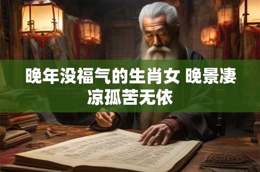 晚年没福气的生肖女 晚景凄凉孤苦无依