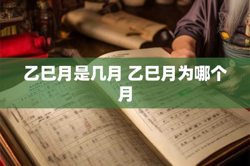 乙巳月是几月 乙巳月为哪个月