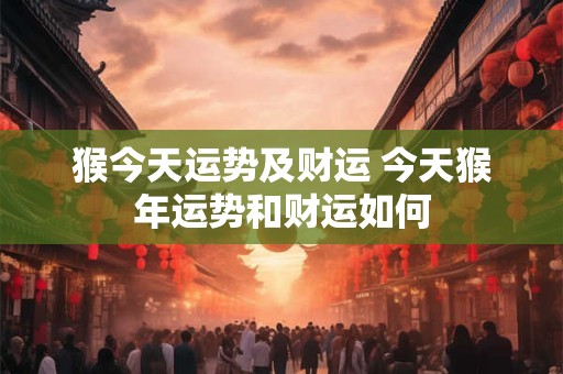 猴今天运势及财运 今天猴年运势和财运如何