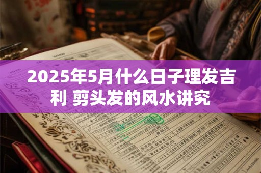 2025年5月什么日子理发吉利 剪头发的风水讲究
