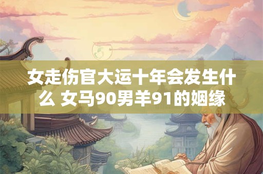 女走伤官大运十年会发生什么 女马90男羊91的姻缘