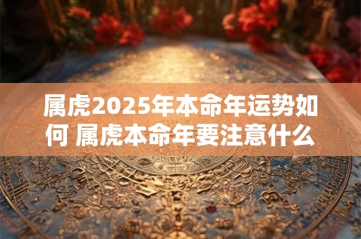 属虎2025年本命年运势如何 属虎本命年要注意什么