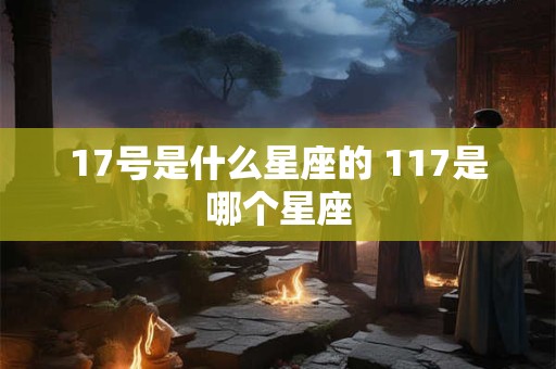 17号是什么星座的 117是哪个星座