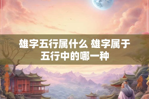 雄字五行属什么 雄字属于五行中的哪一种