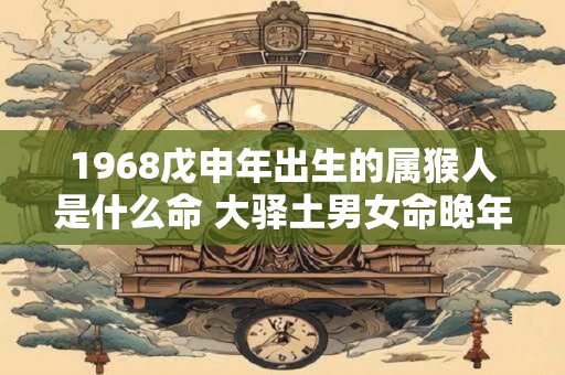 1968戊申年出生的属猴人是什么命 大驿土男女命晚年如何