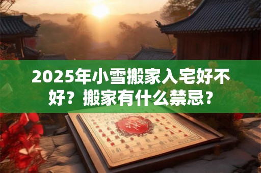 2026年小雪搬家入宅好不好？搬家有什么禁忌？