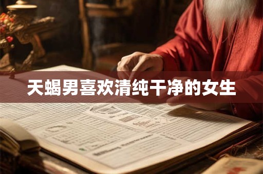 天蝎男喜欢清纯干净的女生