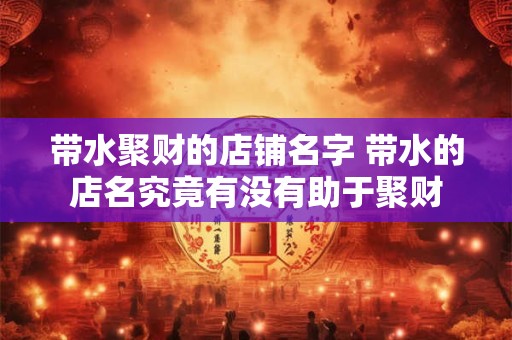 带水聚财的店铺名字 带水的店名究竟有没有助于聚财