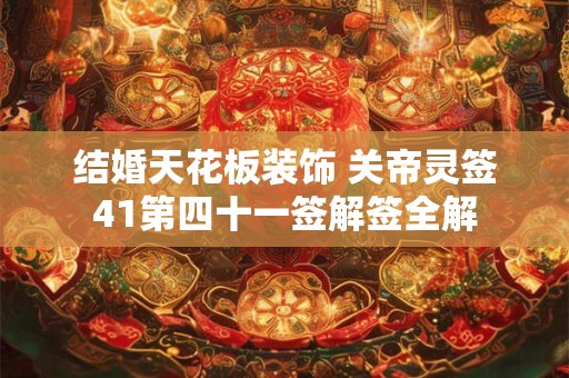 结婚天花板装饰 关帝灵签41第四十一签解签全解