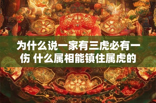 为什么说一家有三虎必有一伤 什么属相能镇住属虎的 为什么说一家有三虎必有一伤 什么属相能镇住属虎的