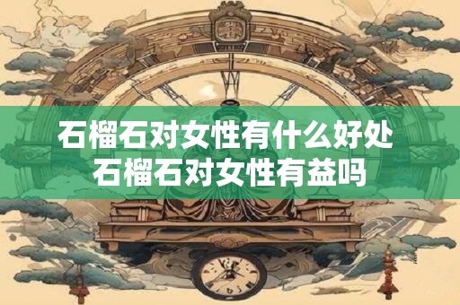 石榴石对女性有什么好处 石榴石对女性有益吗