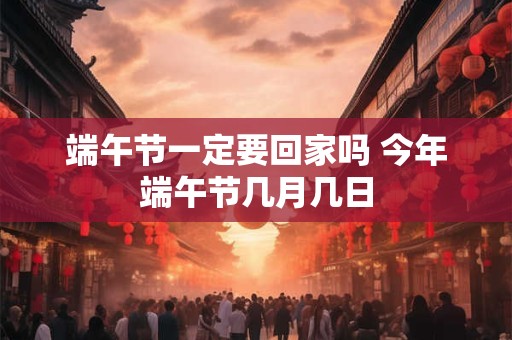 端午节一定要回家吗 今年端午节几月几日