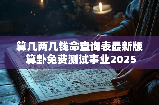 算几两几钱命查询表最新版 算卦免费测试事业2025 算几两几钱命查询表最新版 算卦免费测试事业2025